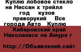 Куплю лобовое стекло на Ниссан х трейлл 2014 год 32 кузов , праворукий  - Все города Авто » Куплю   . Хабаровский край,Николаевск-на-Амуре г.